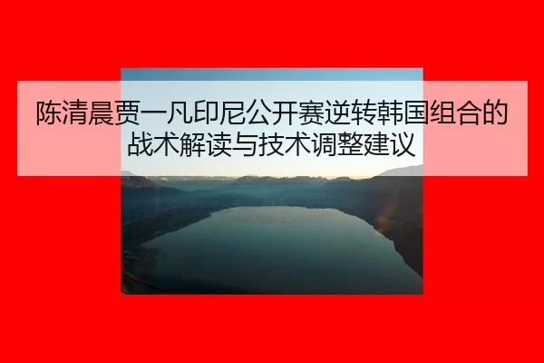 陈清晨贾一凡印尼公开赛逆转韩国组合的战术解读与技术调整建议