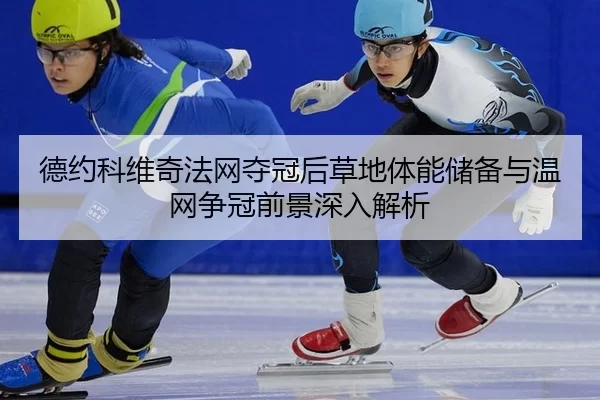 德约科维奇法网夺冠后草地体能储备与温网争冠前景深入解析